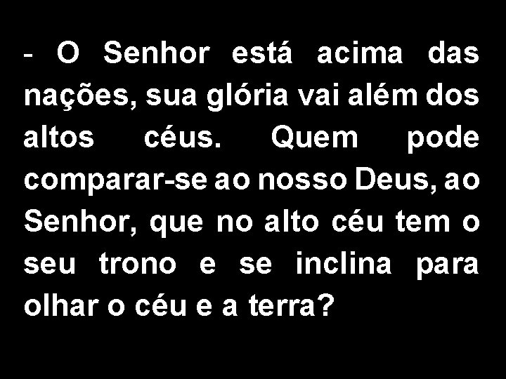 - O Senhor está acima das nações, sua glória vai além dos altos céus.