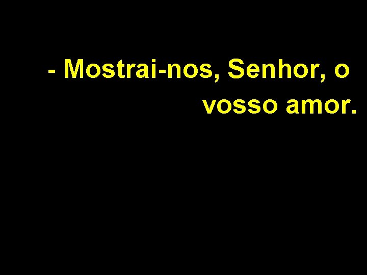 - Mostrai-nos, Senhor, o vosso amor. 