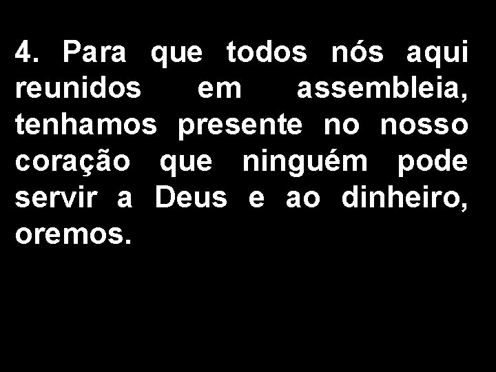 4. Para que todos nós aqui reunidos em assembleia, tenhamos presente no nosso coração