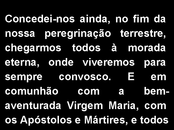 Concedei-nos ainda, no fim da nossa peregrinação terrestre, chegarmos todos à morada eterna, onde