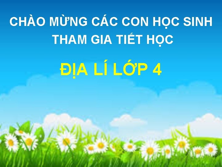 CHÀO MỪNG CÁC CON HỌC SINH THAM GIA TIẾT HỌC ĐỊA LÍ LỚP 4