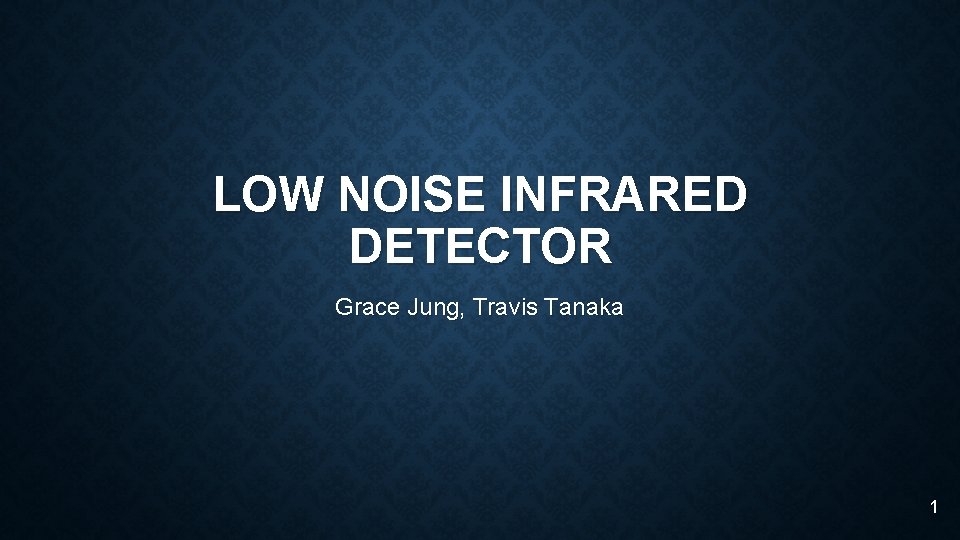 LOW NOISE INFRARED DETECTOR Grace Jung, Travis Tanaka 1 