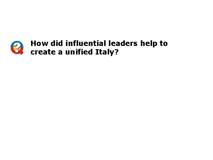 How did influential leaders help to create a unified Italy? 