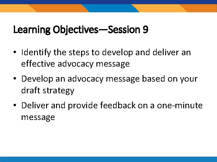 Learning Objectives—Session 9 • Identify the steps to develop and deliver an effective advocacy