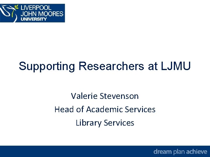 Supporting Researchers at LJMU Valerie Stevenson Head of Academic Services Library Services 