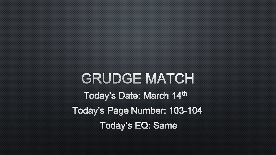 GRUDGE MATCH TODAY’S DATE: MARCH 14 TH TODAY’S PAGE NUMBER: 103 -104 TODAY’S EQ: