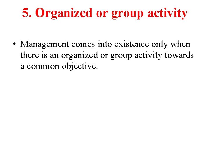 5. Organized or group activity • Management comes into existence only when there is