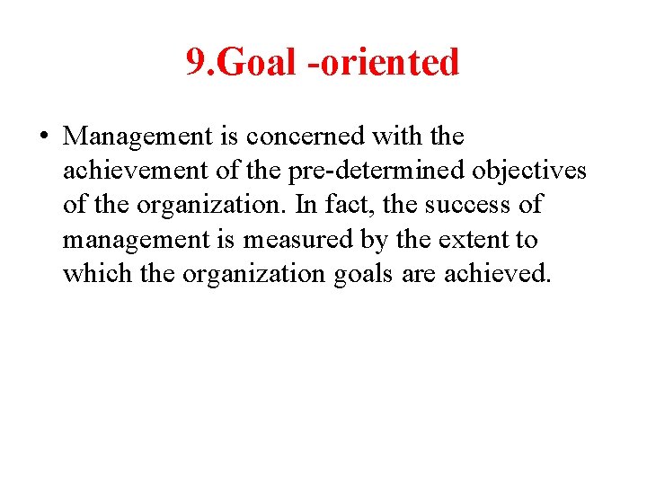 9. Goal -oriented • Management is concerned with the achievement of the pre-determined objectives