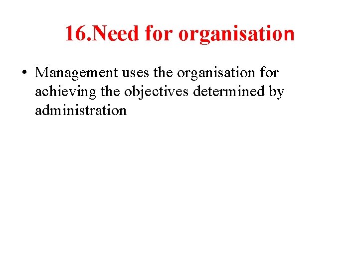 16. Need for organisation • Management uses the organisation for achieving the objectives determined