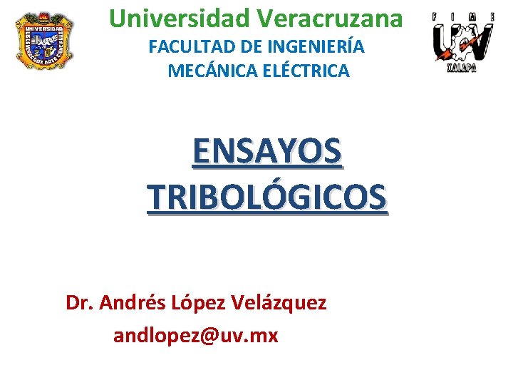 Universidad Veracruzana FACULTAD DE INGENIERÍA MECÁNICA ELÉCTRICA ENSAYOS TRIBOLÓGICOS Dr. Andrés López Velázquez andlopez@uv.