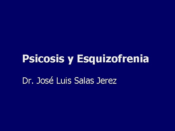 Psicosis y Esquizofrenia Dr. José Luis Salas Jerez Psicosis y Esquizofrenia Dr. José Luis Salas Jerez