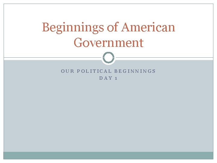 Beginnings of American Government OUR POLITICAL BEGINNINGS DAY 1 