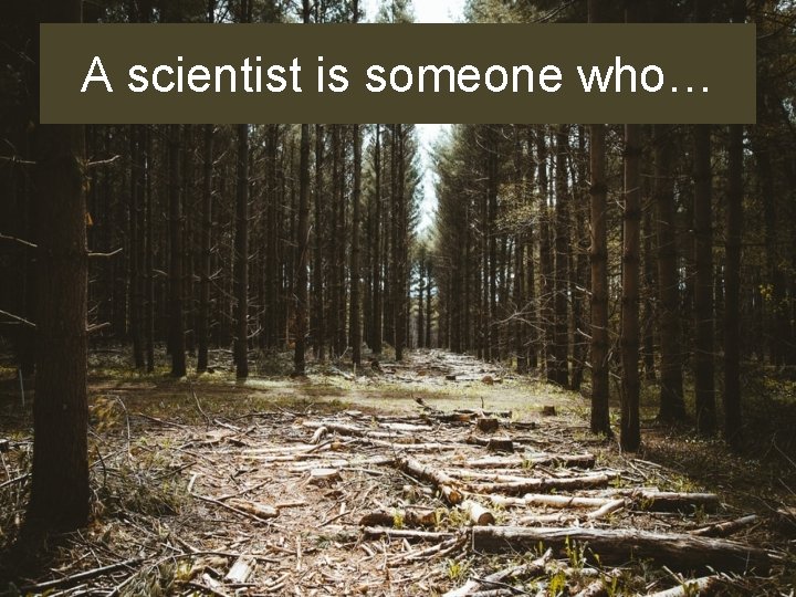 A scientist is someone who… 