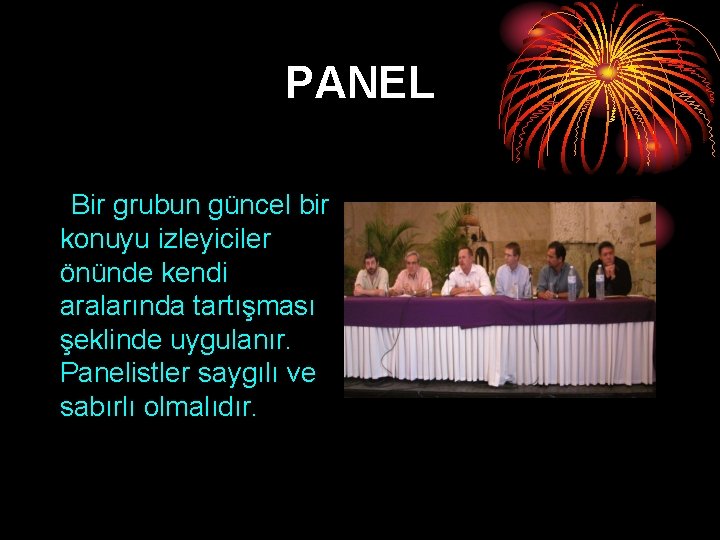 PANEL Bir grubun güncel bir konuyu izleyiciler önünde kendi aralarında tartışması şeklinde uygulanır. Panelistler PANEL Bir grubun güncel bir konuyu izleyiciler önünde kendi aralarında tartışması şeklinde uygulanır. Panelistler