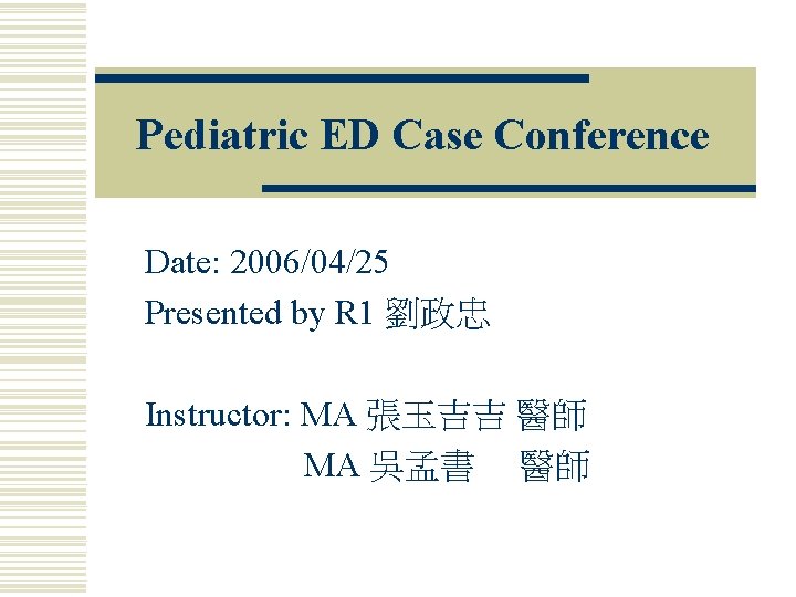 Pediatric ED Case Conference Date: 2006/04/25 Presented by R 1 劉政忠 Instructor: MA 張玉吉吉