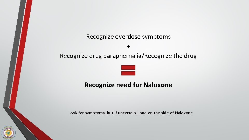 Recognize overdose symptoms + Recognize drug paraphernalia/Recognize the drug Recognize need for Naloxone Look