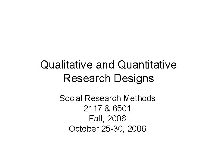 Qualitative and Quantitative Research Designs Social Research Methods 2117 & 6501 Fall, 2006 October