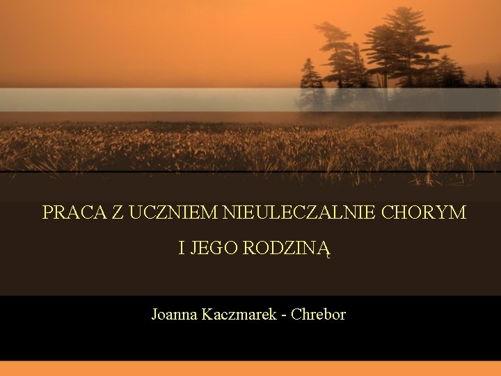 PRACA Z UCZNIEM NIEULECZALNIE CHORYM I JEGO RODZINĄ Joanna Kaczmarek - Chrebor 