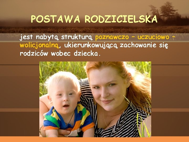 POSTAWA RODZICIELSKA jest nabytą strukturą poznawczo – uczuciowo – wolicjonalną, ukierunkowującą zachowanie się rodziców