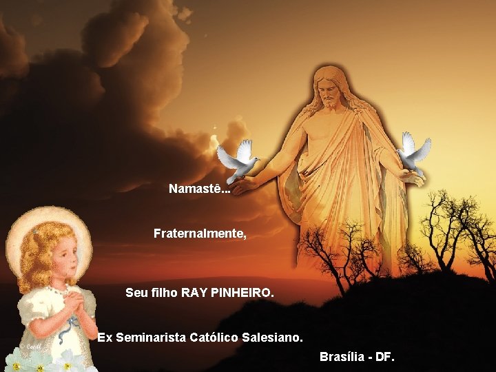 Namastê. . . Fraternalmente, Seu filho RAY PINHEIRO. Ex Seminarista Católico Salesiano. Brasília -