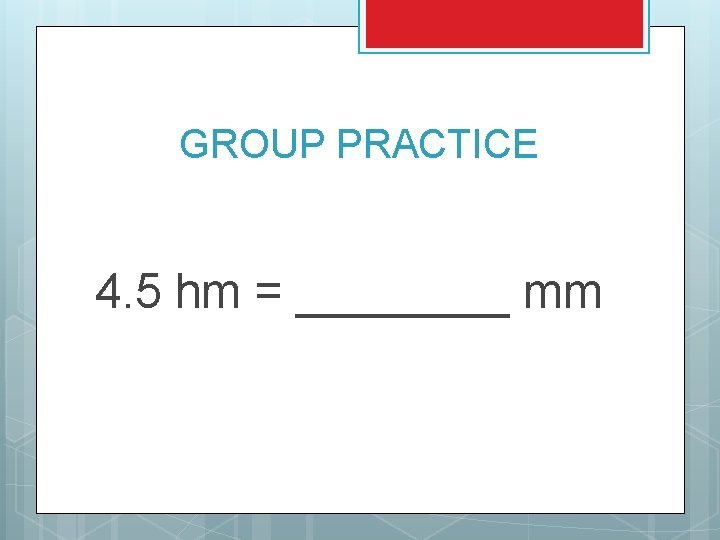 GROUP PRACTICE 4. 5 hm = ____ mm 