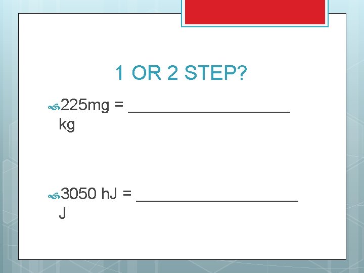 1 OR 2 STEP? 225 mg = _________ kg 3050 J h. J =