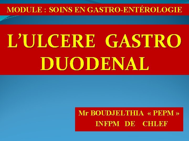 MODULE : SOINS EN GASTRO-ENTÉROLOGIE L’ULCERE GASTRO DUODENAL Mr BOUDJELTHIA « PEPM » INFPM