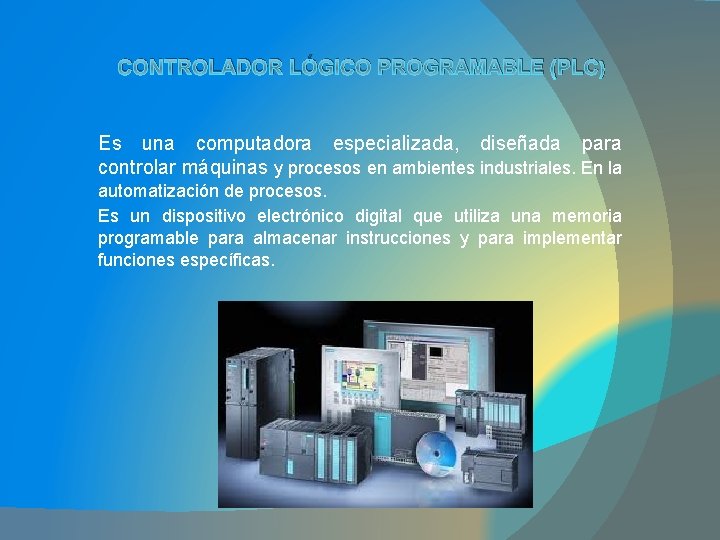 CONTROLADOR LÓGICO PROGRAMABLE (PLC) Es una computadora especializada, diseñada para controlar máquinas y procesos
