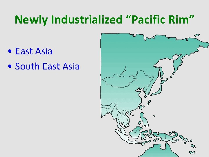 Newly Industrialized “Pacific Rim” • East Asia • South East Asia 