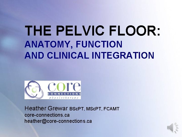 THE PELVIC FLOOR: ANATOMY, FUNCTION AND CLINICAL INTEGRATION Heather Grewar BSc. PT, MSc. PT, THE PELVIC FLOOR: ANATOMY, FUNCTION AND CLINICAL INTEGRATION Heather Grewar BSc. PT, MSc. PT,