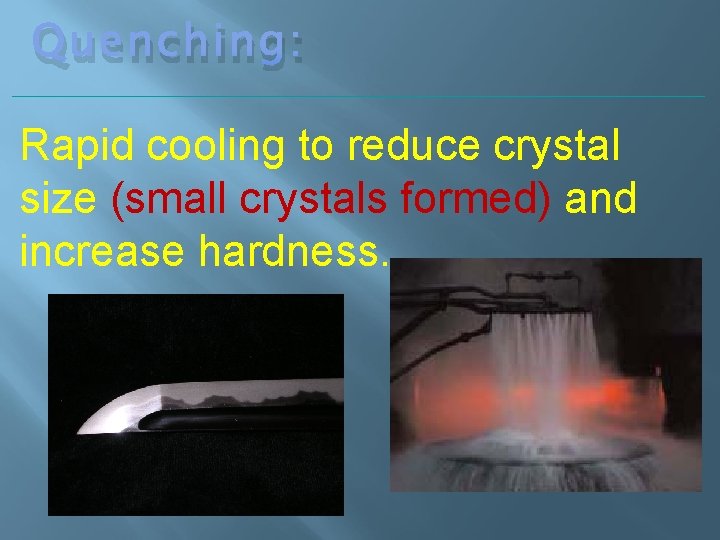 Quenching: Rapid cooling to reduce crystal size (small crystals formed) and increase hardness. 