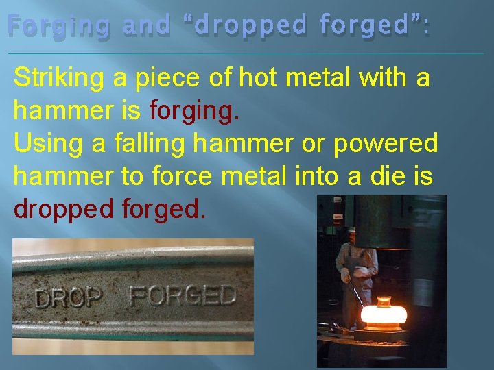 Forging and “dropped forged”: Striking a piece of hot metal with a hammer is