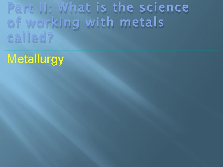 Part II: What is the science of working with metals called? Metallurgy 