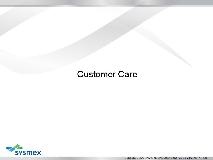 Customer Care © Copyright 2012 Sysmex Asia Pacific Pte Ltd Company Confidential © Copyright