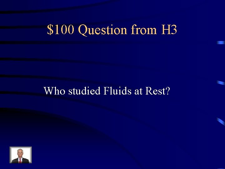 $100 Question from H 3 Who studied Fluids at Rest? 