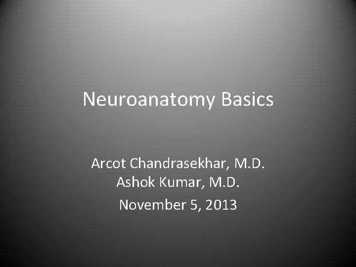 Neuroanatomy Basics Arcot Chandrasekhar, M. D. Ashok Kumar, M. D. November 5, 2013 
