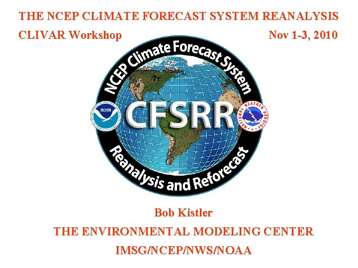 THE NCEP CLIMATE FORECAST SYSTEM REANALYSIS CLIVAR Workshop Nov 1 -3, 2010 Bob Kistler