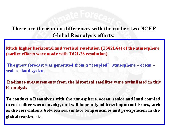 There are three main differences with the earlier two NCEP Global Reanalysis efforts: Much