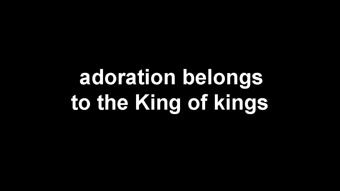 adoration belongs to the King of kings 