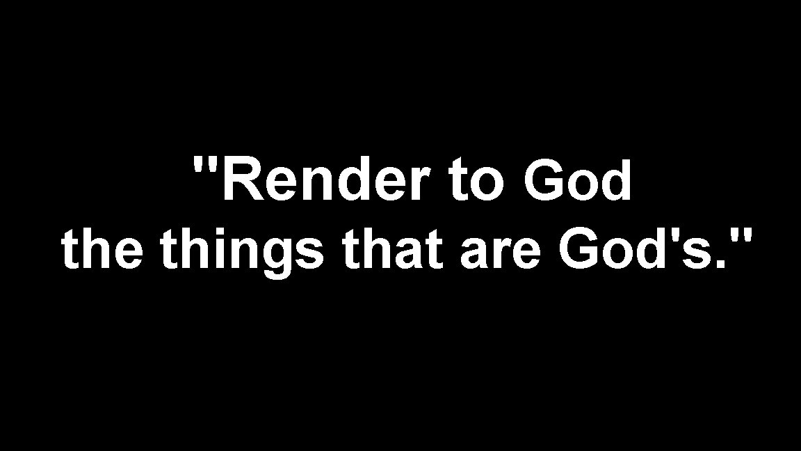 "Render to God the things that are God's. " 