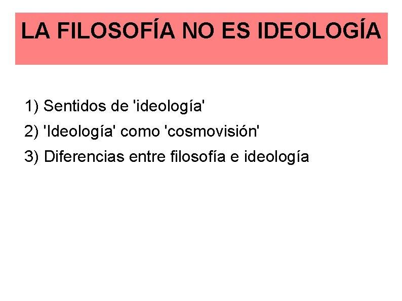 LA FILOSOFÍA NO ES IDEOLOGÍA 1) Sentidos de 'ideología' 2) 'Ideología' como 'cosmovisión' 3)