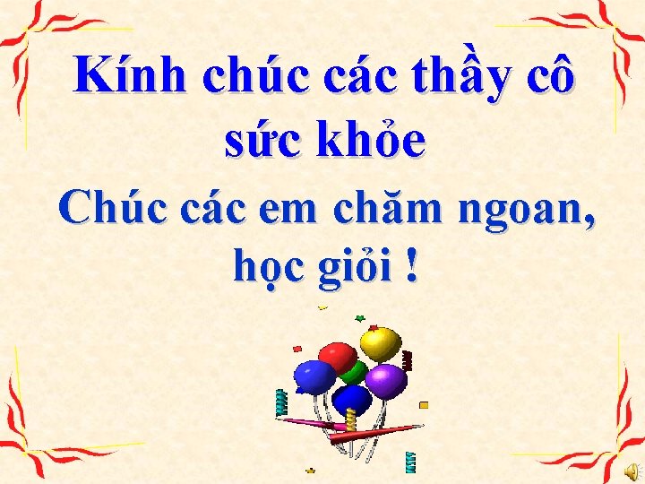 Kính chúc các thầy cô sức khỏe Chúc các em chăm ngoan, học giỏi