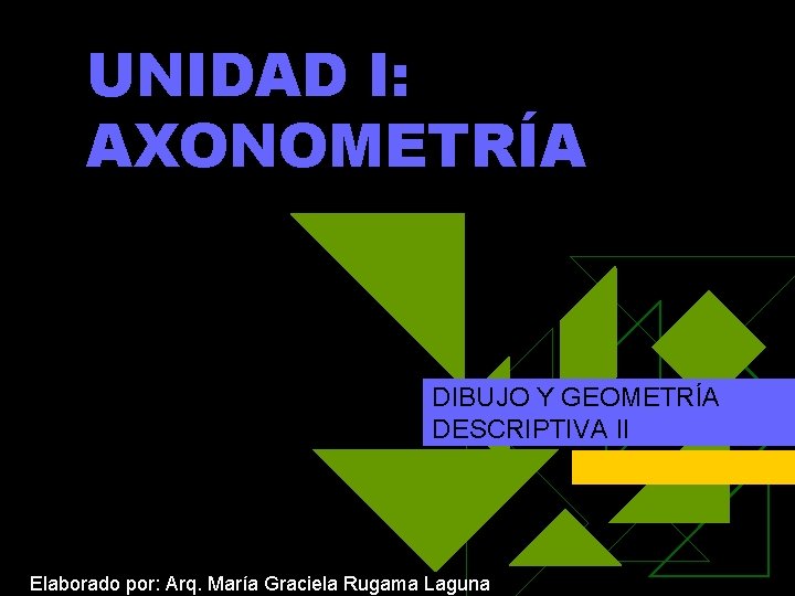 UNIDAD I: AXONOMETRÍA DIBUJO Y GEOMETRÍA DESCRIPTIVA II Elaborado por: Arq. María Graciela Rugama