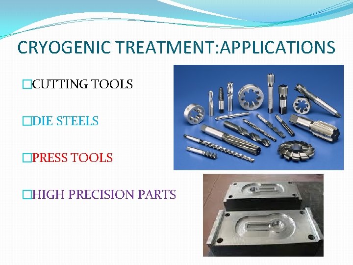 CRYOGENIC TREATMENT: APPLICATIONS �CUTTING TOOLS �DIE STEELS �PRESS TOOLS �HIGH PRECISION PARTS 