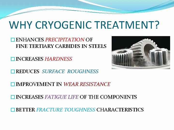 WHY CRYOGENIC TREATMENT? �ENHANCES PRECIPITATION OF FINE TERTIARY CARBIDES IN STEELS �INCREASES HARDNESS �REDUCES