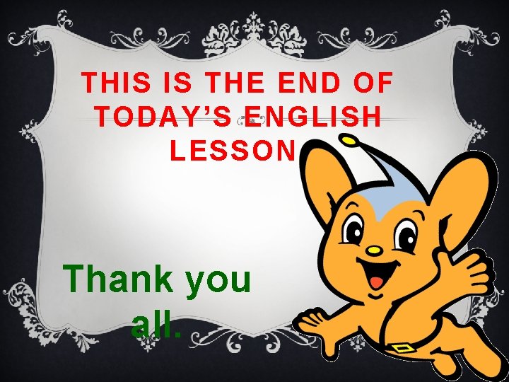 THIS IS THE END OF TODAY’S ENGLISH LESSON. Thank you all. 