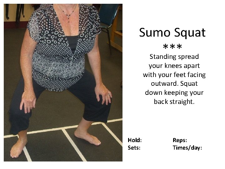 Sumo Squat *** Standing spread your knees apart with your feet facing outward. Squat