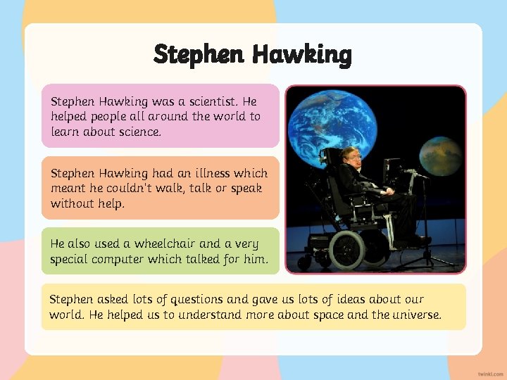 Stephen Hawking was a scientist. He helped people all around the world to learn