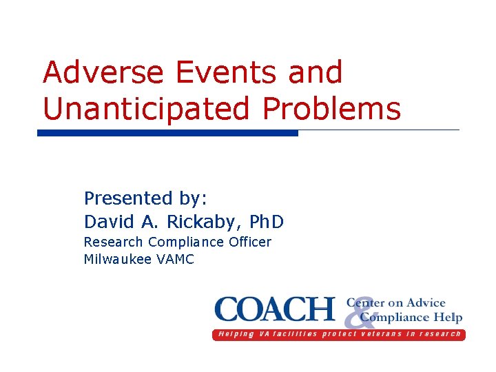 Adverse Events and Unanticipated Problems Presented by: David A. Rickaby, Ph. D Research Compliance