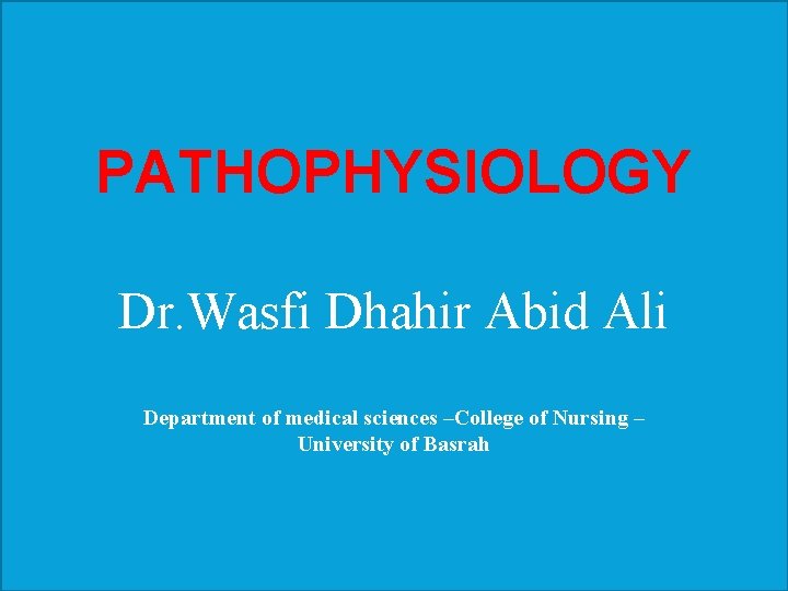 PATHOPHYSIOLOGY Dr. Wasfi Dhahir Abid Ali Department of medical sciences –College of Nursing –